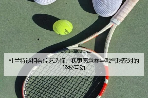 杜兰特谈相亲综艺选择:我更愿意参与戳气球配对的轻松互动