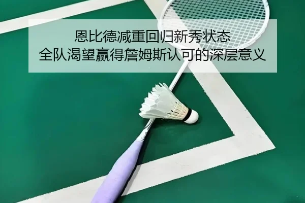 恩比德减重回归新秀状态 全队渴望赢得詹姆斯认可的深层意义(Leyu)